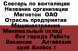 Слесарь по вентиляции › Название организации ­ Магнетон, ОАО › Отрасль предприятия ­ Машиностроение › Минимальный оклад ­ 20 000 - Все города Работа » Вакансии   . Алтайский край,Алейск г.